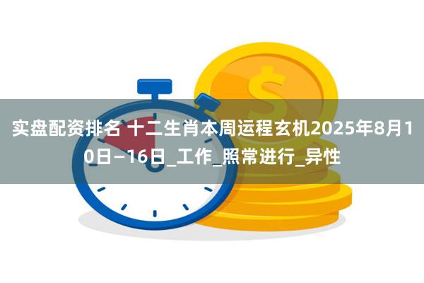 实盘配资排名 十二生肖本周运程玄机2025年8月10日—16日_工作_照常进行_异性