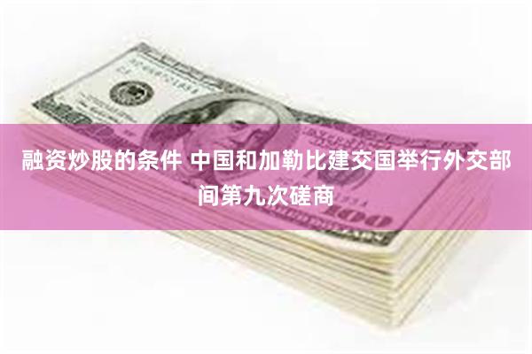 融资炒股的条件 中国和加勒比建交国举行外交部间第九次磋商