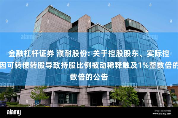 金融杠杆证券 濮耐股份: 关于控股股东、实际控制人因可转债转股导致持股比例被动稀释触及1%整数倍的公告