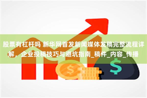 股票有杠杆吗 新华网首发新闻媒体发稿完整流程详解，企业投稿技巧与避坑指南_稿件_内容_传播