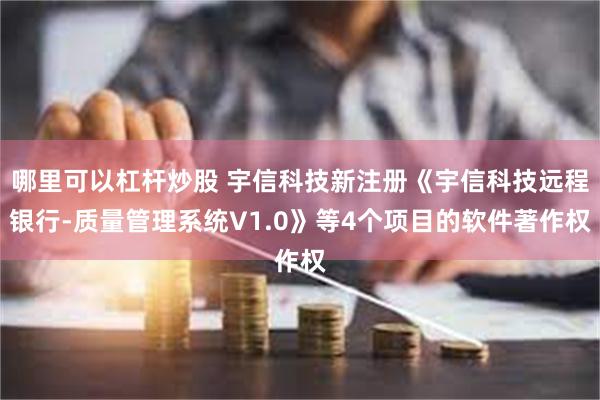 哪里可以杠杆炒股 宇信科技新注册《宇信科技远程银行-质量管理系统V1.0》等4个项目的软件著作权