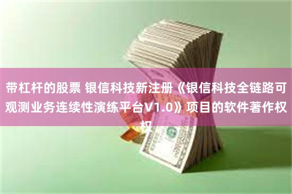带杠杆的股票 银信科技新注册《银信科技全链路可观测业务连续性演练平台V1.0》项目的软件著作权