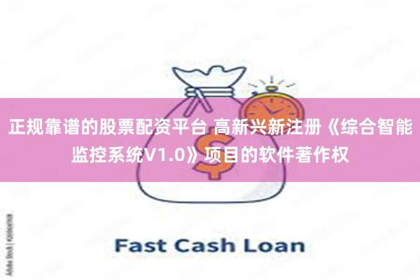 正规靠谱的股票配资平台 高新兴新注册《综合智能监控系统V1.0》项目的软件著作权