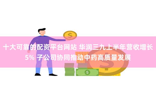 十大可靠的配资平台网站 华润三九上半年营收增长5% 子公司协同推动中药高质量发展