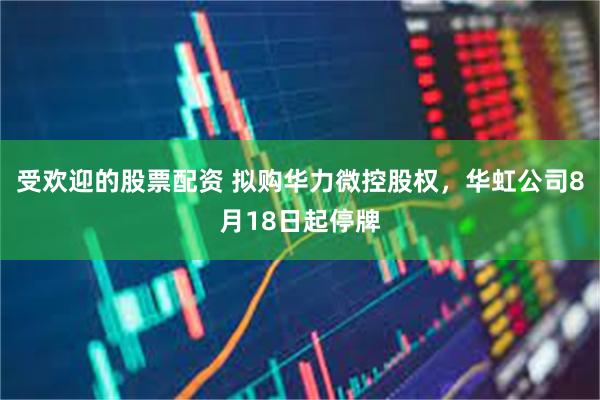 受欢迎的股票配资 拟购华力微控股权，华虹公司8月18日起停牌