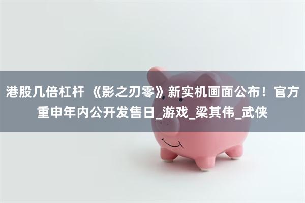 港股几倍杠杆 《影之刃零》新实机画面公布！官方重申年内公开发售日_游戏_梁其伟_武侠