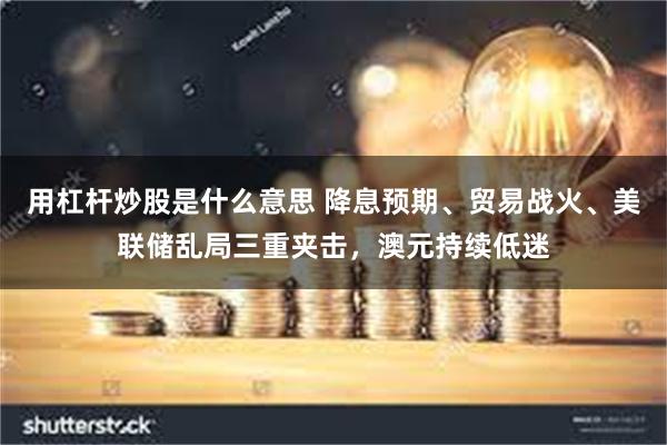用杠杆炒股是什么意思 降息预期、贸易战火、美联储乱局三重夹击，澳元持续低迷