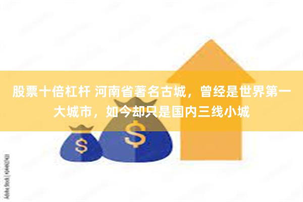 股票十倍杠杆 河南省著名古城，曾经是世界第一大城市，如今却只是国内三线小城