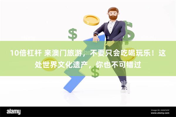 10倍杠杆 来澳门旅游，不要只会吃喝玩乐！这处世界文化遗产，你也不可错过