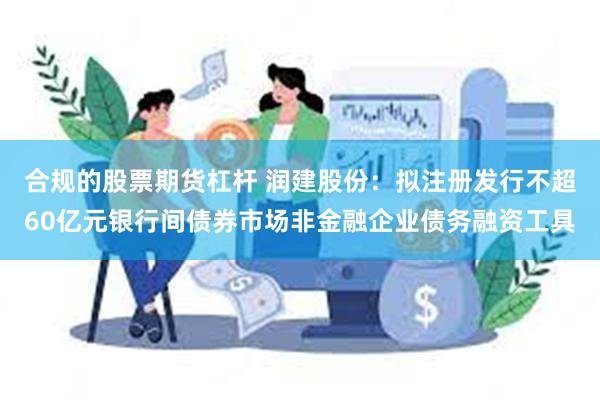 合规的股票期货杠杆 润建股份：拟注册发行不超60亿元银行间债券市场非金融企业债务融资工具