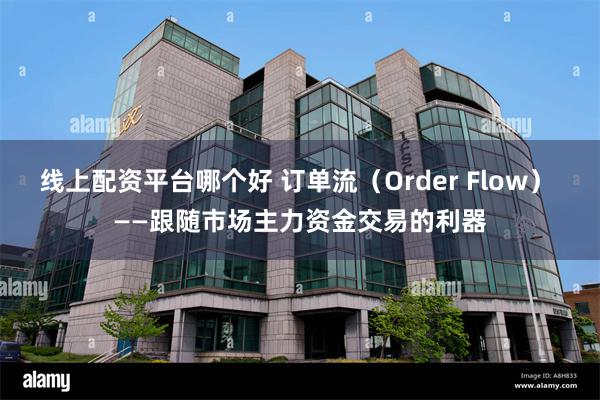 线上配资平台哪个好 订单流（Order Flow） ——跟随市场主力资金交易的利器