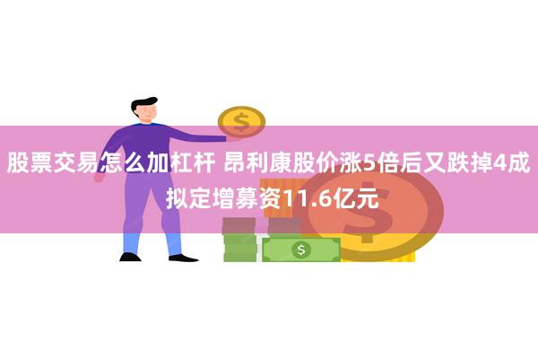 股票交易怎么加杠杆 昂利康股价涨5倍后又跌掉4成 拟定增募资11.6亿元