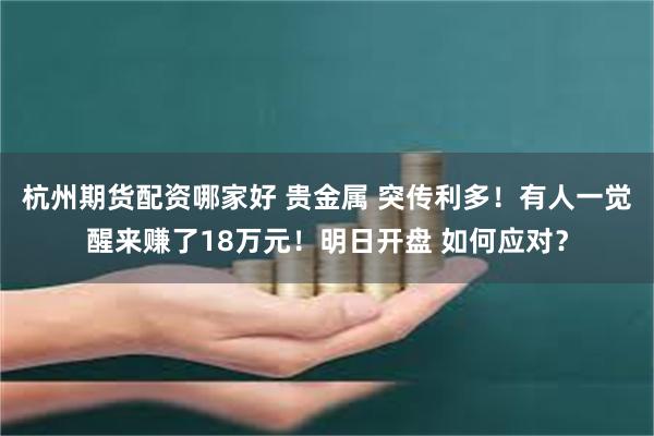 杭州期货配资哪家好 贵金属 突传利多！有人一觉醒来赚了18万元！明日开盘 如何应对？