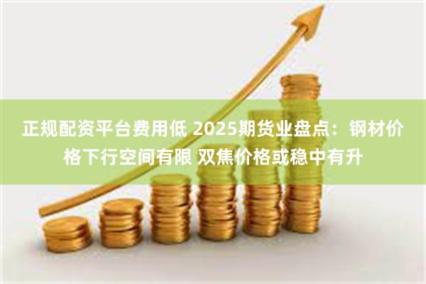 正规配资平台费用低 2025期货业盘点:钢材价格下行空间有限 双焦价格或稳中有升